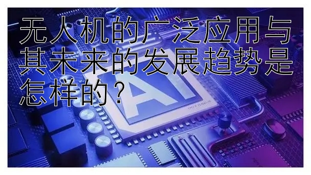 无人机的广泛应用与其未来的发展趋势是怎样的？