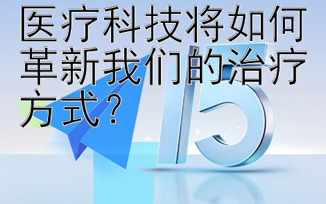 医疗科技将如何革新我们的治疗方式？