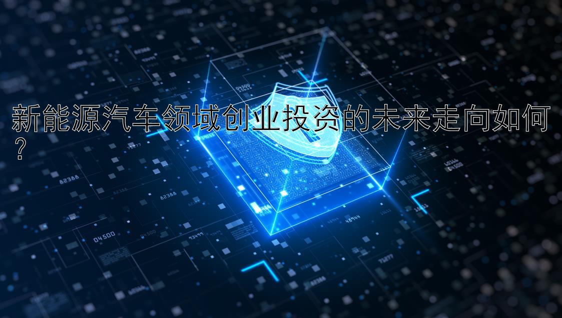 新能源汽车领域创业投资的未来走向如何？