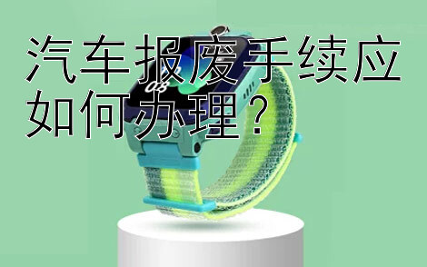 汽车报废手续应如何办理？