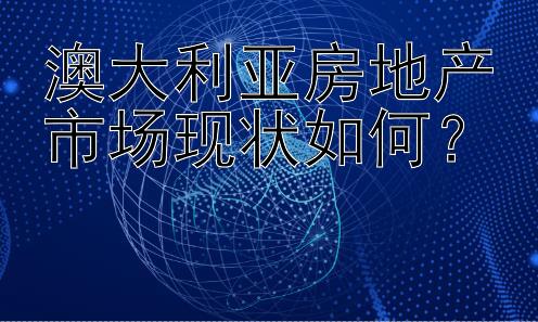 澳大利亚房地产市场现状如何？