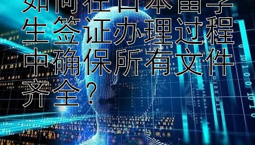 如何在日本留学生签证办理过程中确保所有文件齐全？