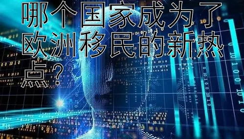 哪个国家成为了欧洲移民的新热点？