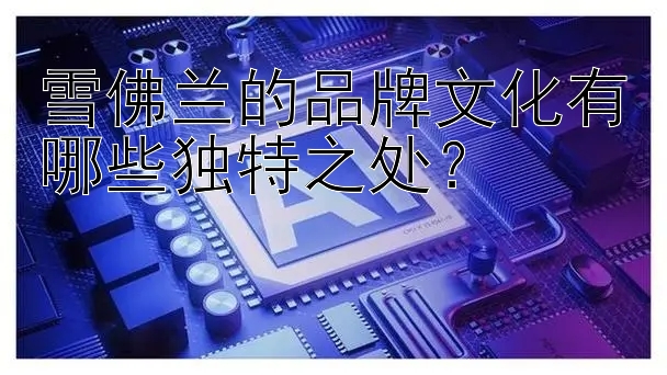 雪佛兰的品牌文化有哪些独特之处？