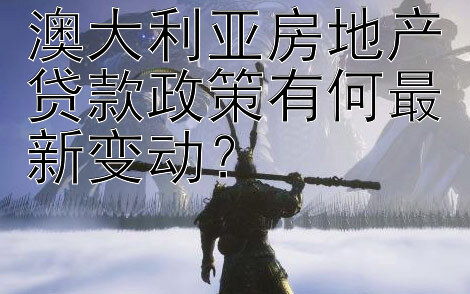 澳大利亚房地产贷款政策有何最新变动？