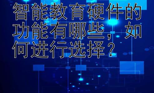 智能教育硬件的功能有哪些，如何进行选择？