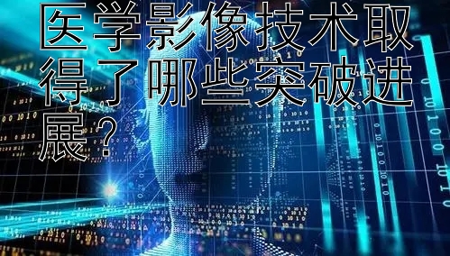 医学影像技术取得了哪些突破进展？