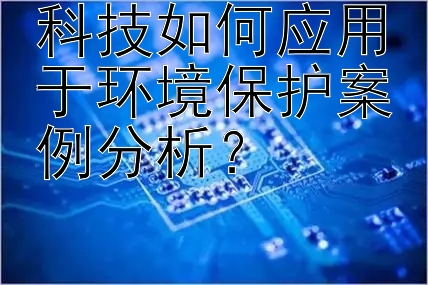 科技如何应用于环境保护案例分析？