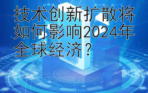 技术创新扩散将如何影响2024年全球经济？