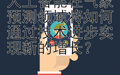 人工智能在气象预测领域将如何通过技术进步实现新的增长？