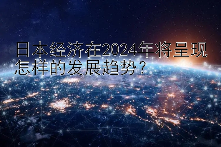 日本经济在2024年将呈现怎样的发展趋势？