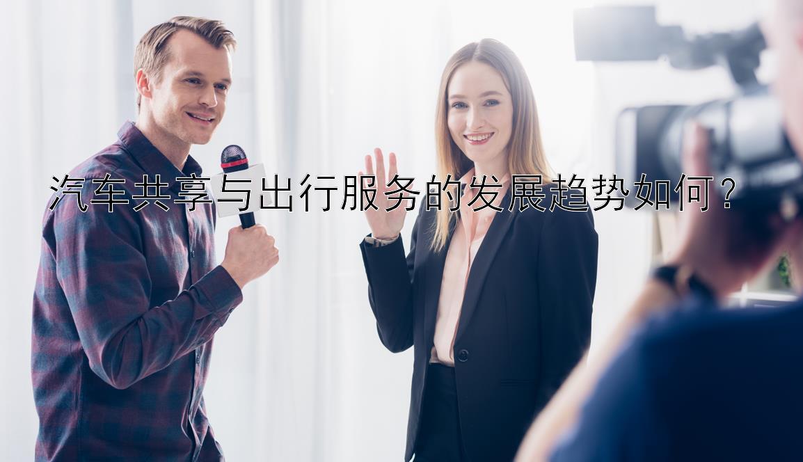 汽车共享与出行服务的发展趋势如何？