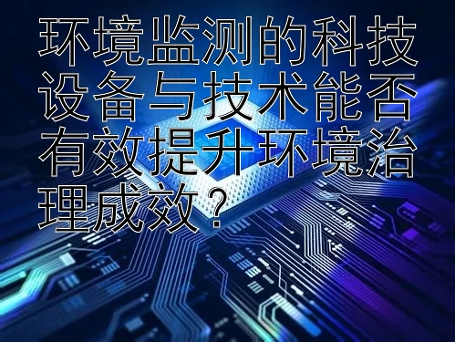 环境监测的科技设备与技术能否有效提升环境治理成效？