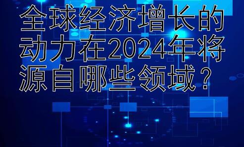 全球经济增长的动力在2024年将源自哪些领域？