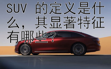 SUV 的定义是什么，其显著特征有哪些？