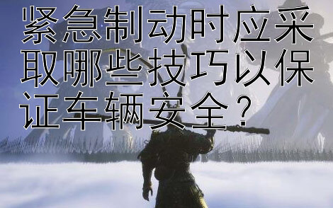 紧急制动时应采取哪些技巧以保证车辆安全？