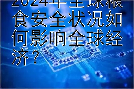 2024年全球粮食安全状况如何影响全球经济？