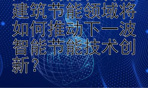 人工智能在智能建筑节能领域将如何推动下一波智能节能技术创新？