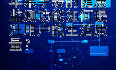 苹果手表的健康监测功能如何提升用户的生活质量？