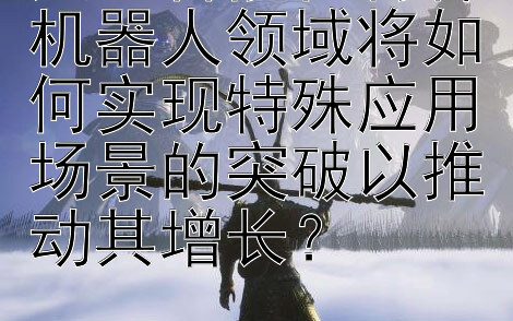 人工智能在特种机器人领域将如何实现特殊应用场景的突破以推动其增长？