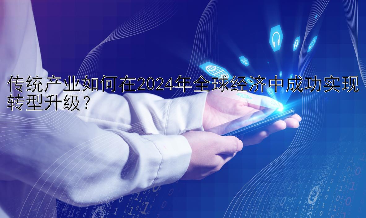 传统产业如何在2024年全球经济中成功实现转型升级？