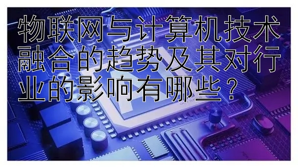 物联网与计算机技术融合的趋势及其对行业的影响有哪些？