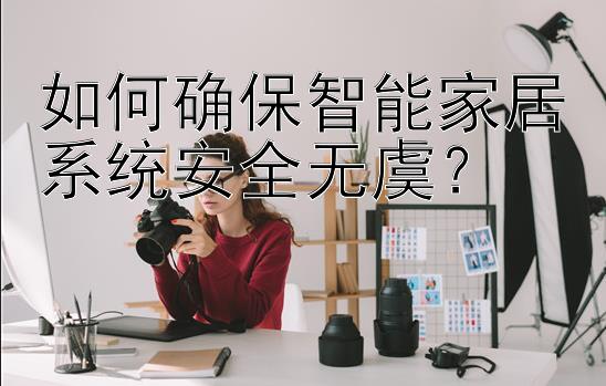 如何确保智能家居系统安全无虞？