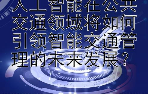 人工智能在公共交通领域将如何引领智能交通管理的未来发展？