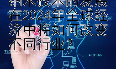 纳米技术的发展在2024年全球经济中将如何改变不同行业？