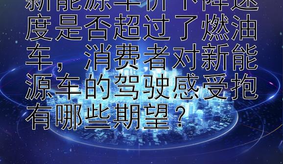 新能源车价下降速度是否超过了燃油车，消费者对新能源车的驾驶感受抱有哪些期望？