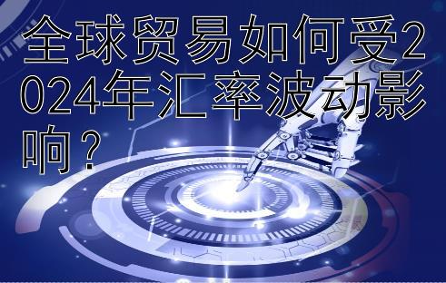 全球贸易如何受2024年汇率波动影响？