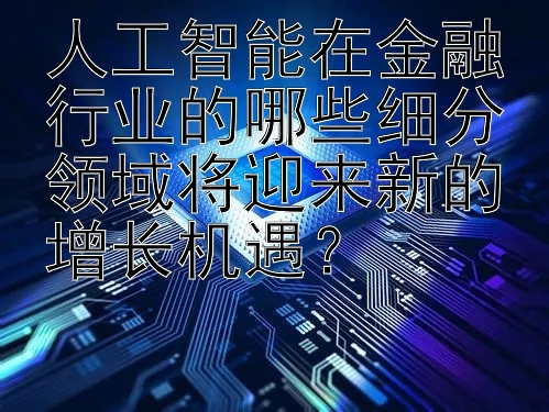 人工智能在金融行业的哪些细分领域将迎来新的增长机遇？