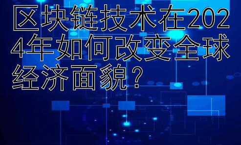 区块链技术在2024年如何改变全球经济面貌？