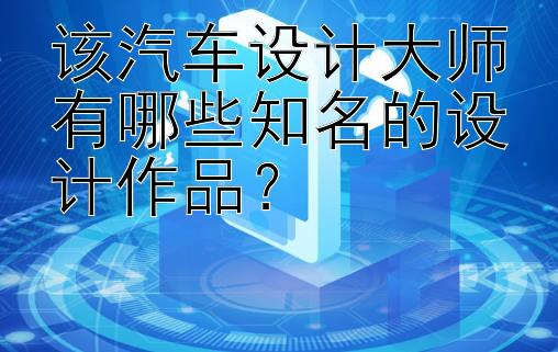 该汽车设计大师有哪些知名的设计作品？