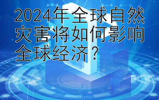 2024年全球自然灾害将如何影响全球经济？