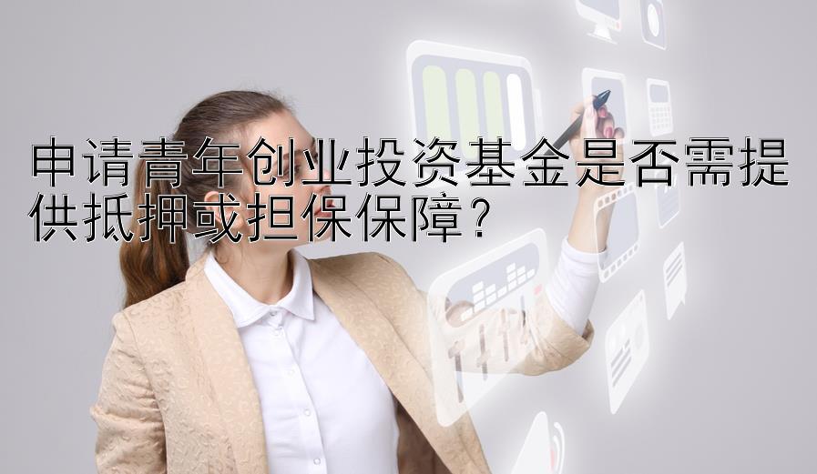 申请青年创业投资基金是否需提供抵押或担保保障？