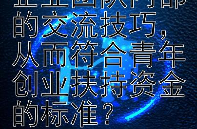 如何增强初创企业团队内部的交流技巧，从而符合青年创业扶持资金的标准？