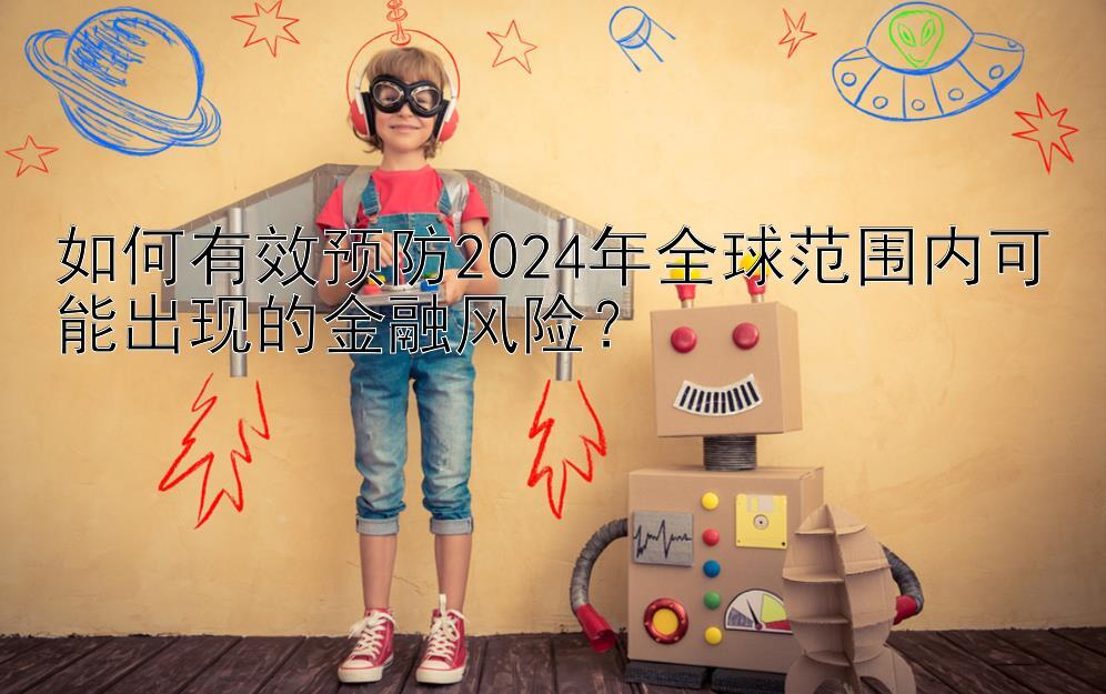 如何有效预防2024年全球范围内可能出现的金融风险？