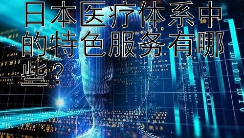 日本医疗体系中的特色服务有哪些？