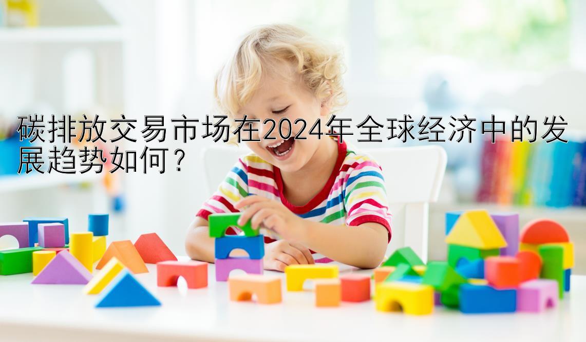 碳排放交易市场在2024年全球经济中的发展趋势如何？