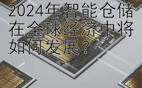 2024年智能仓储在全球经济中将如何发展？