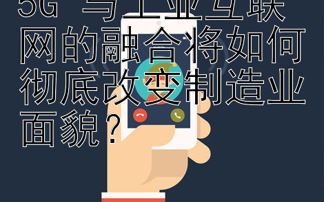 5G 与工业互联网的融合将如何彻底改变制造业面貌？