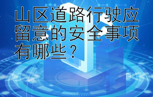 山区道路行驶应留意的安全事项有哪些？