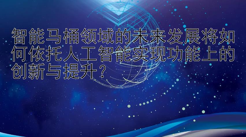 智能马桶领域的未来发展将如何依托人工智能实现功能上的创新与提升？