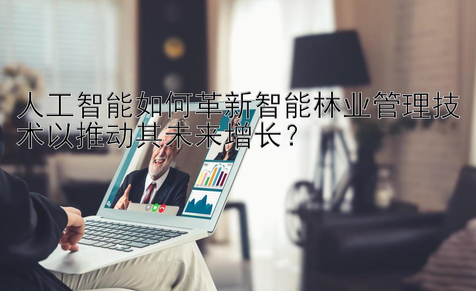 人工智能如何革新智能林业管理技术以推动其未来增长？