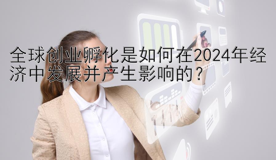 全球创业孵化是如何在2024年经济中发展并产生影响的？