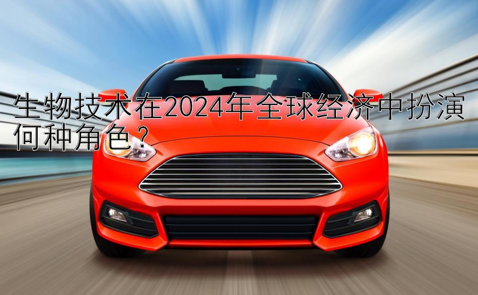 生物技术在2024年全球经济中扮演何种角色？