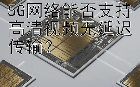 5G网络能否支持高清视频无延迟传输？