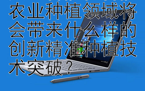 人工智能在智能农业种植领域将会带来什么样的创新精准种植技术突破？