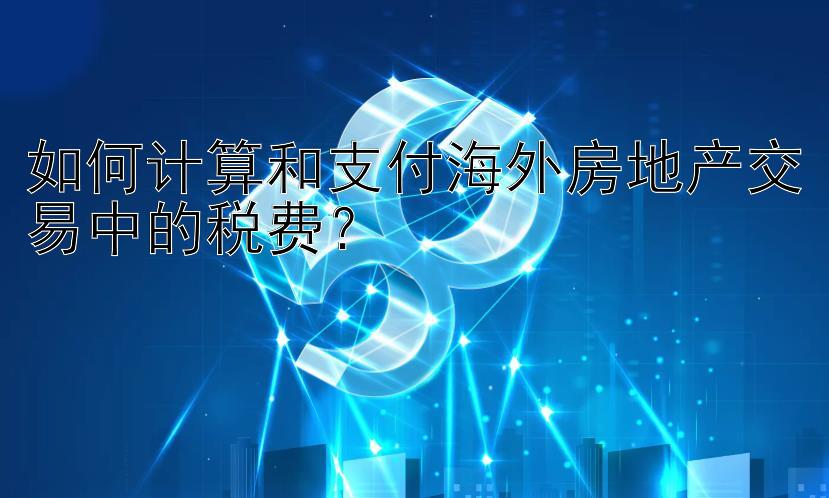 如何计算和支付海外房地产交易中的税费？